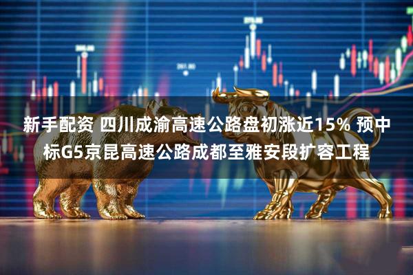 新手配资 四川成渝高速公路盘初涨近15% 预中标G5京昆高速公路成都至雅安段扩容工程
