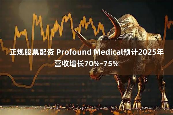 正规股票配资 Profound Medical预计2025年营收增长70%-75%