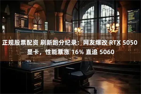 正规股票配资 刷新跑分纪录：网友爆改 RTX 5050 显卡，性能暴涨 16% 直追 5060