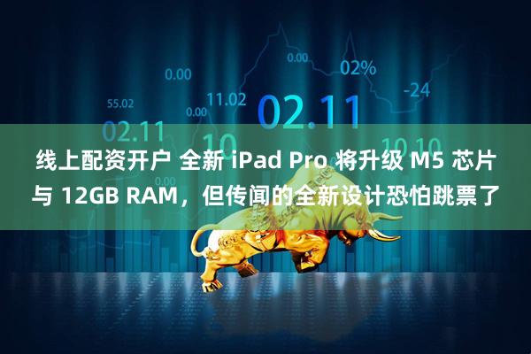 线上配资开户 全新 iPad Pro 将升级 M5 芯片与 12GB RAM，但传闻的全新设计恐怕跳票了