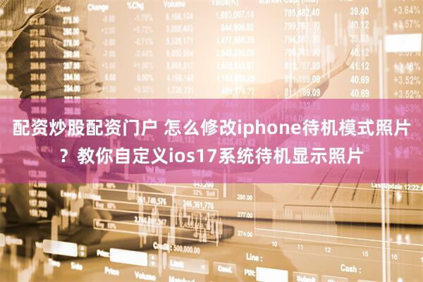 配资炒股配资门户 怎么修改iphone待机模式照片？教你自定义ios17系统待机显示照片