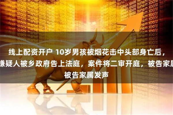 线上配资开户 10岁男孩被烟花击中头部身亡后，14岁嫌疑人被乡政府告上法庭，案件将二审开庭，被告家属发声