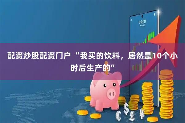 配资炒股配资门户 “我买的饮料，居然是10个小时后生产的”