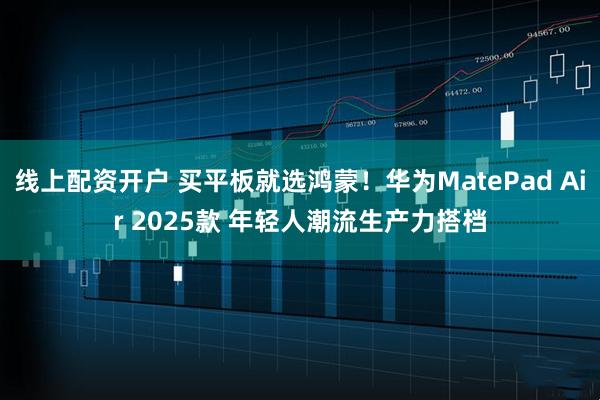 线上配资开户 买平板就选鸿蒙！华为MatePad Air 2025款 年轻人潮流生产力搭档