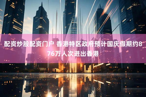 配资炒股配资门户 香港特区政府预计国庆假期约876万人次进出香港