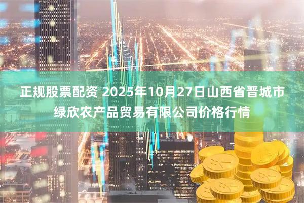 正规股票配资 2025年10月27日山西省晋城市绿欣农产品贸易有限公司价格行情