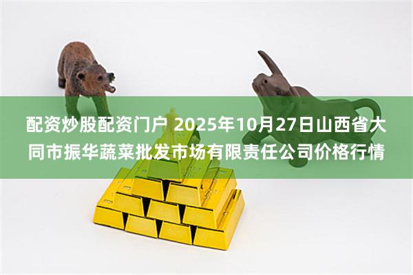 配资炒股配资门户 2025年10月27日山西省大同市振华蔬菜批发市场有限责任公司价格行情