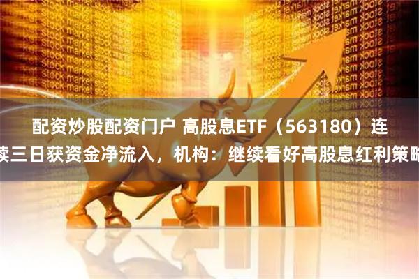 配资炒股配资门户 高股息ETF（563180）连续三日获资金净流入，机构：继续看好高股息红利策略