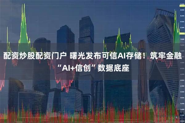 配资炒股配资门户 曙光发布可信AI存储！筑牢金融“AI+信创”数据底座