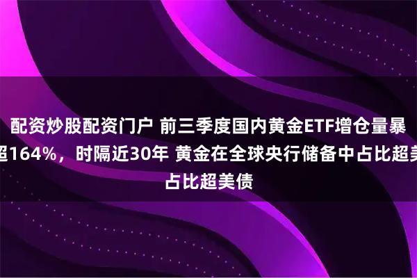 配资炒股配资门户 前三季度国内黄金ETF增仓量暴增超164%，时隔近30年 黄金在全球央行储备中占比超美债