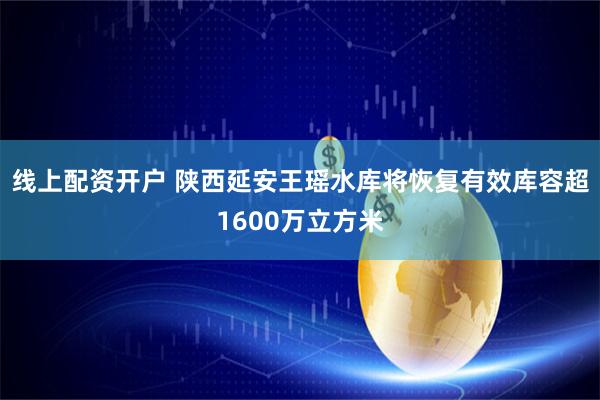 线上配资开户 陕西延安王瑶水库将恢复有效库容超1600万立方米