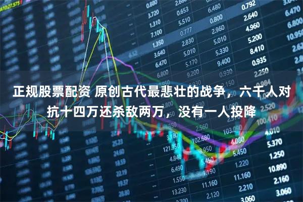 正规股票配资 原创古代最悲壮的战争，六千人对抗十四万还杀敌两万，没有一人投降