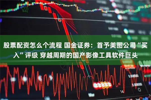 股票配资怎么个流程 国金证券：首予美图公司“买入”评级 穿越周期的国产影像工具软件巨头