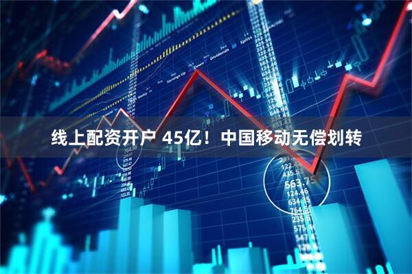 线上配资开户 45亿！中国移动无偿划转