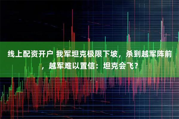 线上配资开户 我军坦克极限下坡，杀到越军阵前，越军难以置信：坦克会飞？