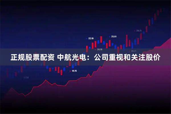 正规股票配资 中航光电：公司重视和关注股价