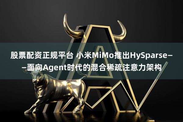 股票配资正规平台 小米MiMo推出HySparse——面向Agent时代的混合稀疏注意力架构