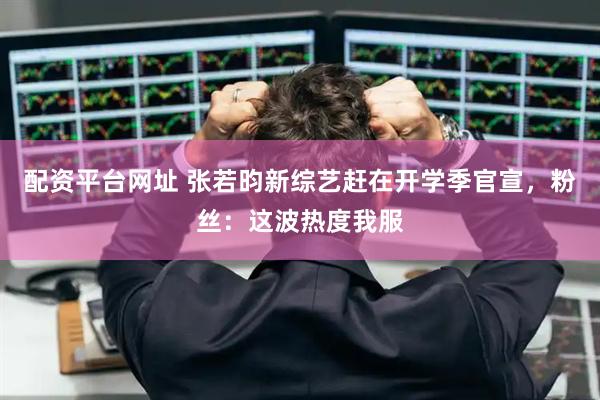 配资平台网址 张若昀新综艺赶在开学季官宣，粉丝：这波热度我服