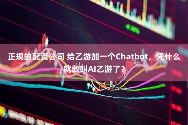 正规的配资公司 给乙游加一个Chatbot，凭什么就敢叫AI乙游了？