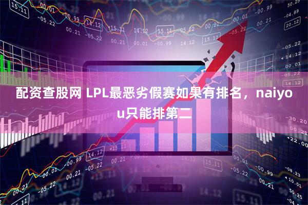配资查股网 LPL最恶劣假赛如果有排名，naiyou只能排第二