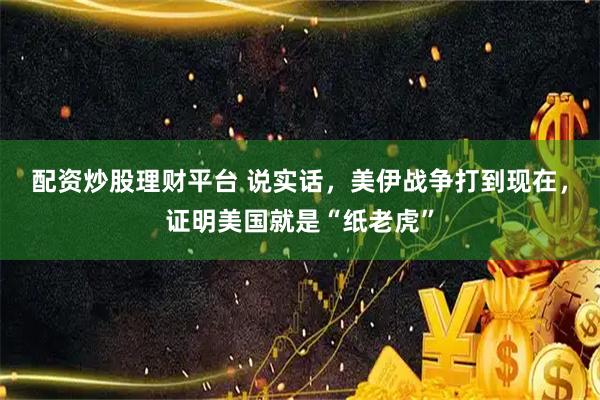 配资炒股理财平台 说实话，美伊战争打到现在，证明美国就是“纸老虎”