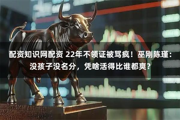配资知识网配资 22年不领证被骂疯！巫刚陈瑾：没孩子没名分，凭啥活得比谁都爽？