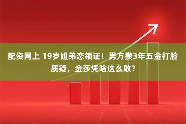 配资网上 19岁姐弟恋领证！男方攒3年五金打脸质疑，金莎凭啥这么敢？