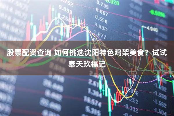 股票配资查询 如何挑选沈阳特色鸡架美食？试试奉天玖福记