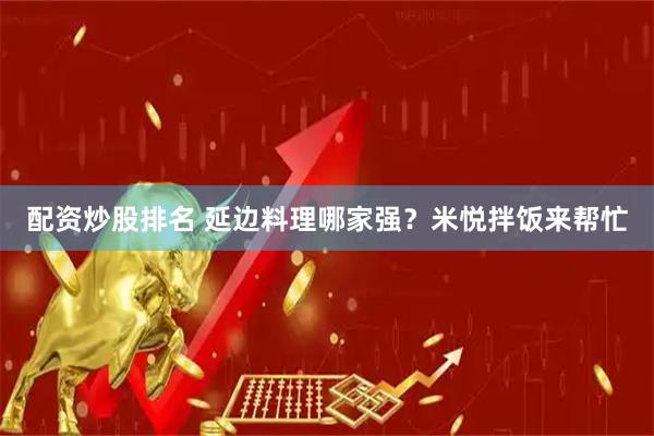配资炒股排名 延边料理哪家强？米悦拌饭来帮忙