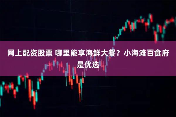 网上配资股票 哪里能享海鲜大餐？小海滩百食府是优选