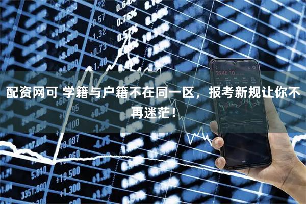 配资网可 学籍与户籍不在同一区，报考新规让你不再迷茫！