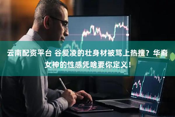 云南配资平台 谷爱凌的壮身材被骂上热搜？华裔女神的性感凭啥要你定义！
