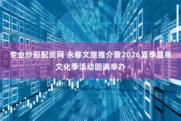 专业炒股配资网 永春文旅推介暨2026夏季温泉文化季活动圆满举办