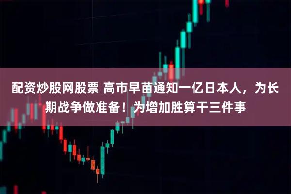 配资炒股网股票 高市早苗通知一亿日本人，为长期战争做准备！为增加胜算干三件事