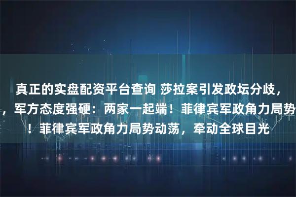 真正的实盘配资平台查询 莎拉案引发政坛分歧，中方拒绝马科斯求助，军方态度强硬：两家一起端！菲律宾军政角力局势动荡，牵动全球目光