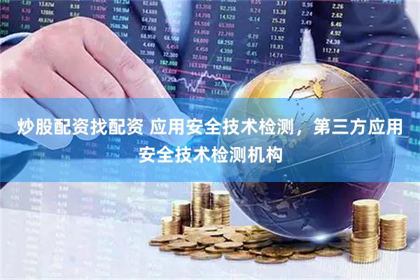 炒股配资找配资 应用安全技术检测，第三方应用安全技术检测机构