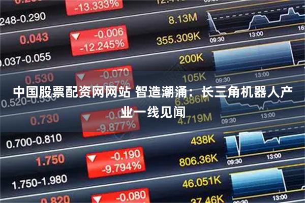 中国股票配资网网站 智造潮涌：长三角机器人产业一线见闻