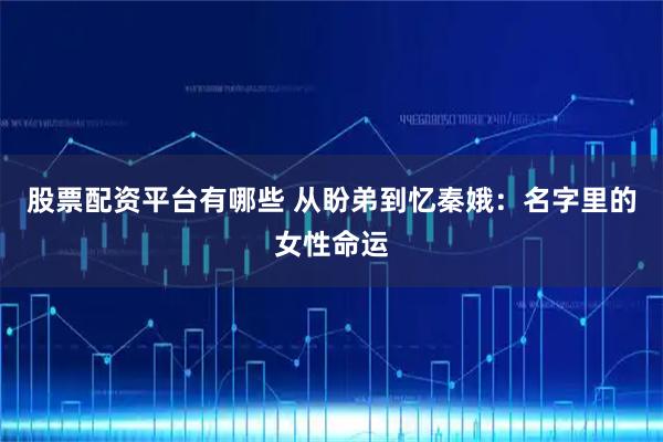 股票配资平台有哪些 从盼弟到忆秦娥：名字里的女性命运