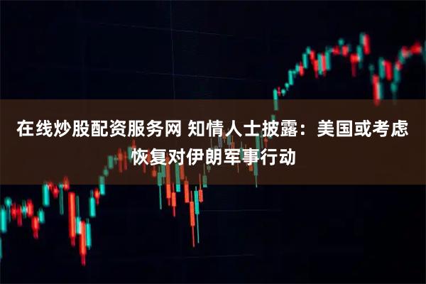 在线炒股配资服务网 知情人士披露：美国或考虑恢复对伊朗军事行动