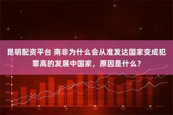 昆明配资平台 南非为什么会从准发达国家变成犯罪高的发展中国家，原因是什么？