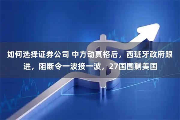 如何选择证券公司 中方动真格后，西班牙政府跟进，阻断令一波接一波，27国围剿美国