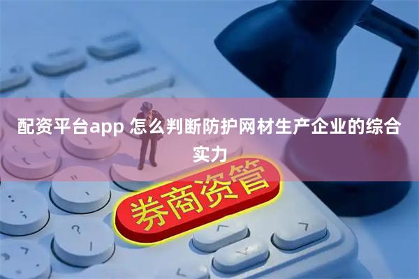 配资平台app 怎么判断防护网材生产企业的综合实力