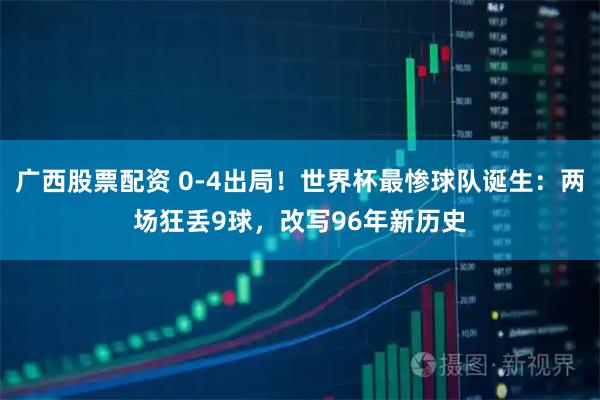 广西股票配资 0-4出局！世界杯最惨球队诞生：两场狂丢9球，改写96年新历史