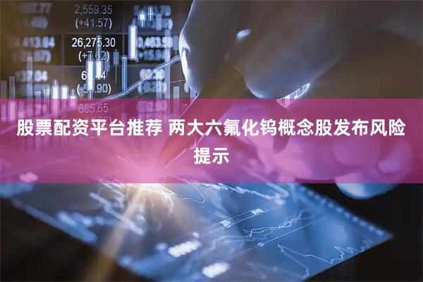 股票配资平台推荐 两大六氟化钨概念股发布风险提示