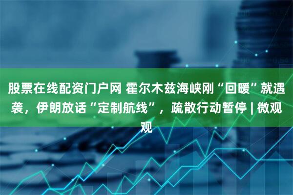 股票在线配资门户网 霍尔木兹海峡刚“回暖”就遇袭，伊朗放话“定制航线”，疏散行动暂停 | 微观