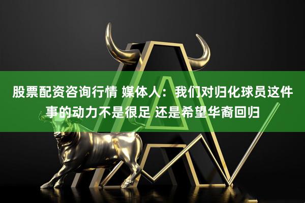 股票配资咨询行情 媒体人：我们对归化球员这件事的动力不是很足 还是希望华裔回归