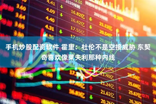 手机炒股配资软件 霍里：杜伦不是空接威胁 东契奇喜欢像莱夫利那种内线